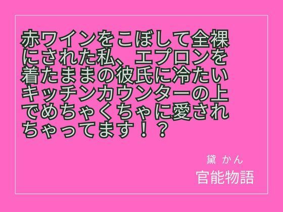 赤ワインをこぼして全裸にされた私、エプロンを着たままの彼氏に冷たいキッチンカウンターの上でめちゃくちゃに愛されちゃってます！？